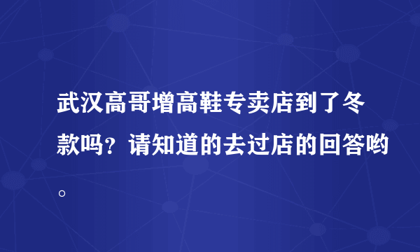 武汉高哥增高鞋专卖店到了冬款吗？请知道的去过店的回答哟。