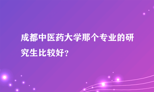 成都中医药大学那个专业的研究生比较好？