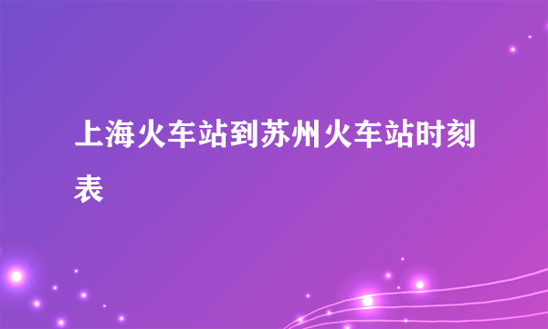 上海火车站到苏州火车站时刻表