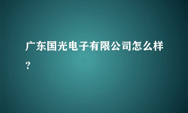 广东国光电子有限公司怎么样？