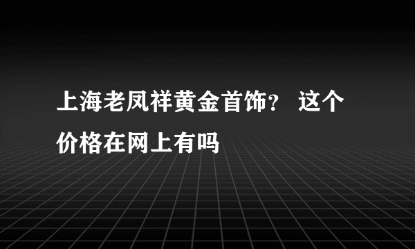 上海老凤祥黄金首饰？ 这个价格在网上有吗