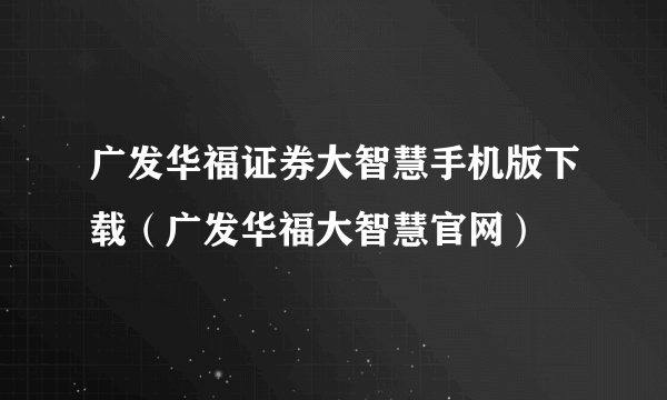 广发华福证券大智慧手机版下载（广发华福大智慧官网）