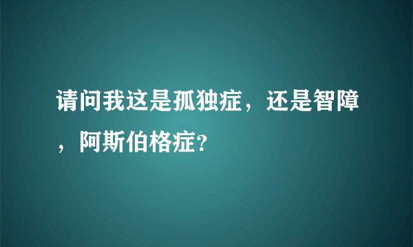 请问我这是孤独症，还是智障，阿斯伯格症？