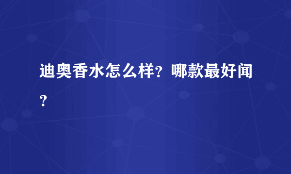 迪奥香水怎么样？哪款最好闻？