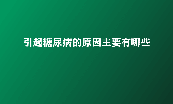 引起糖尿病的原因主要有哪些