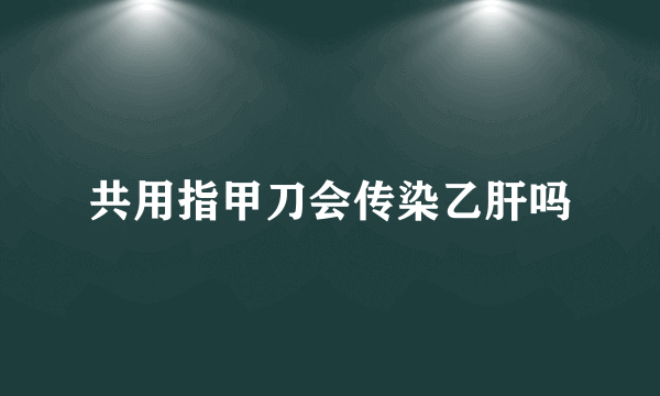 共用指甲刀会传染乙肝吗