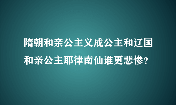 隋朝和亲公主义成公主和辽国和亲公主耶律南仙谁更悲惨？