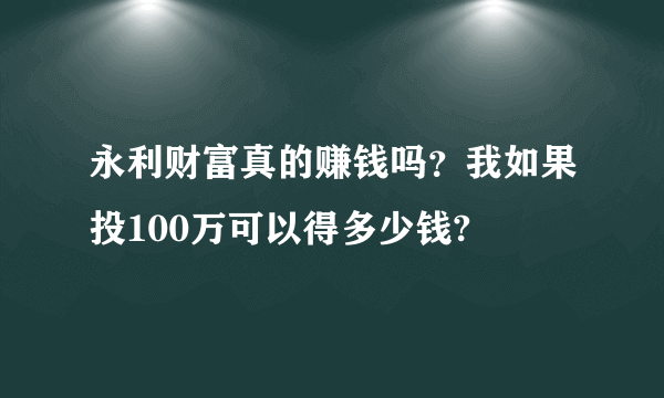 永利财富真的赚钱吗？我如果投100万可以得多少钱?