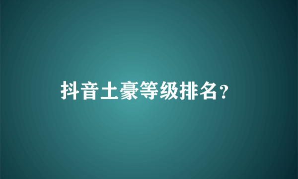 抖音土豪等级排名？