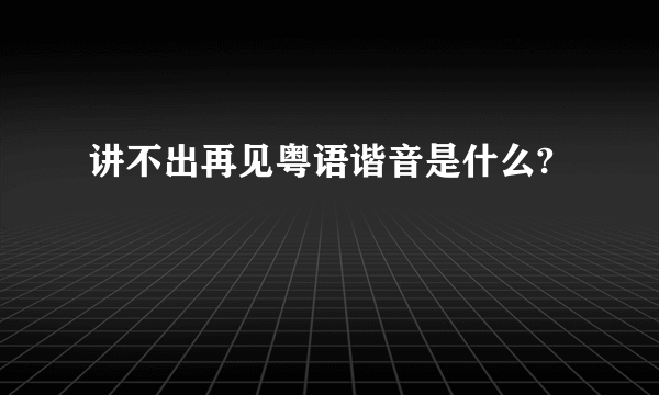 讲不出再见粤语谐音是什么?