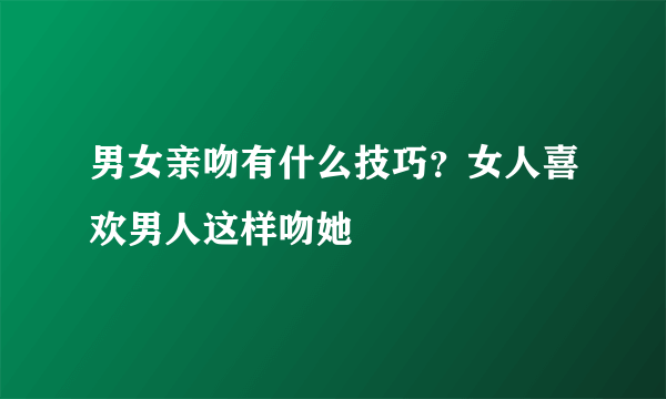 男女亲吻有什么技巧？女人喜欢男人这样吻她