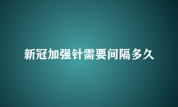 新冠加强针需要间隔多久