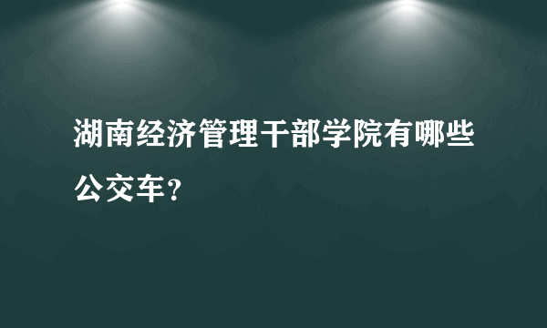 湖南经济管理干部学院有哪些公交车？