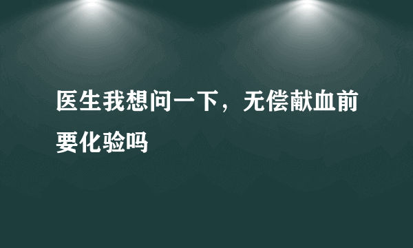 医生我想问一下，无偿献血前要化验吗