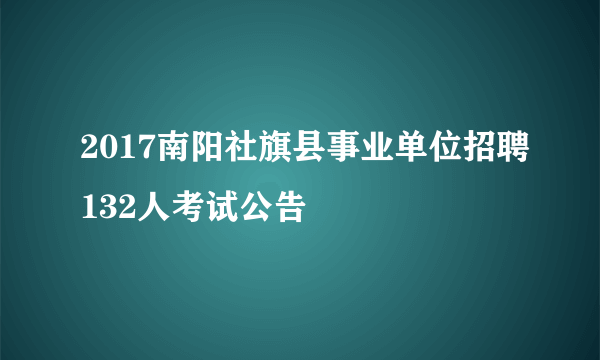 2017南阳社旗县事业单位招聘132人考试公告