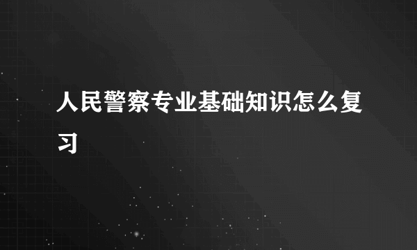 人民警察专业基础知识怎么复习