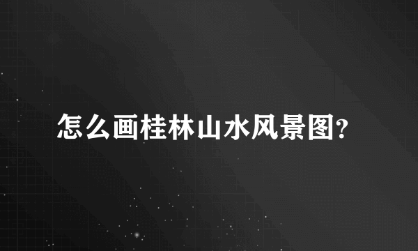 怎么画桂林山水风景图？