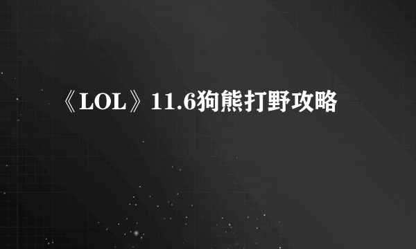 《LOL》11.6狗熊打野攻略