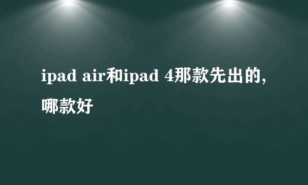 ipad air和ipad 4那款先出的,哪款好