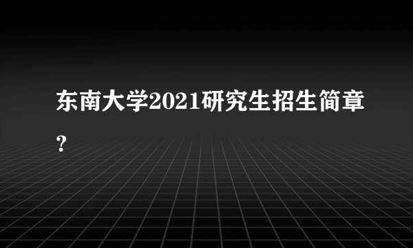 东南大学2021研究生招生简章？