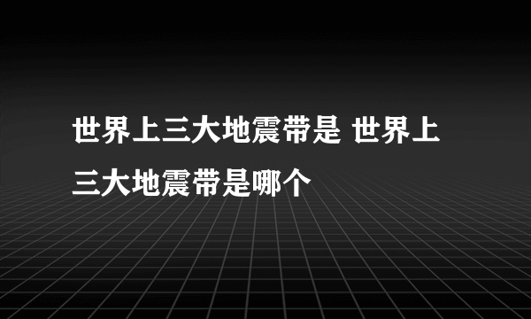 世界上三大地震带是 世界上三大地震带是哪个