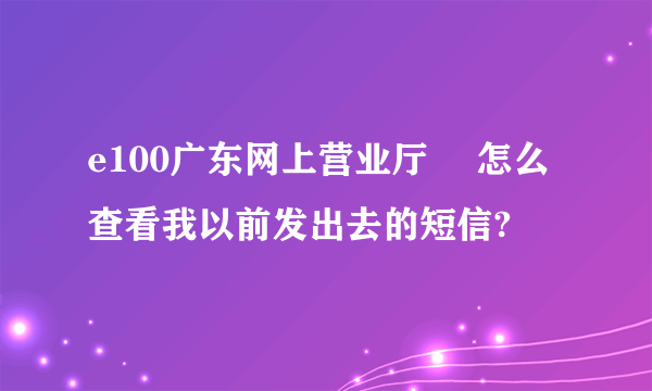 e100广东网上营业厅 　怎么查看我以前发出去的短信?