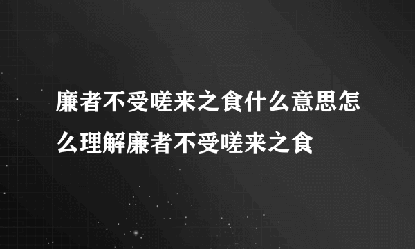 廉者不受嗟来之食什么意思怎么理解廉者不受嗟来之食