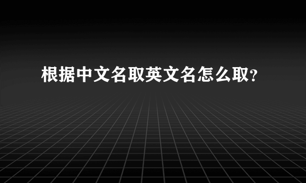 根据中文名取英文名怎么取？