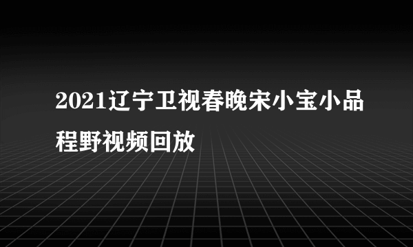 2021辽宁卫视春晚宋小宝小品程野视频回放