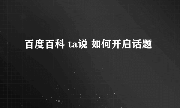 百度百科 ta说 如何开启话题