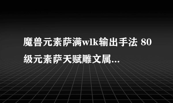 魔兽元素萨满wlk输出手法 80级元素萨天赋雕文属性选择与输出手法全攻略