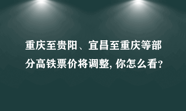 重庆至贵阳、宜昌至重庆等部分高铁票价将调整, 你怎么看？