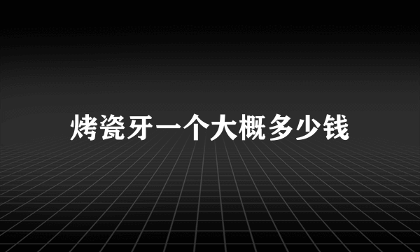 烤瓷牙一个大概多少钱