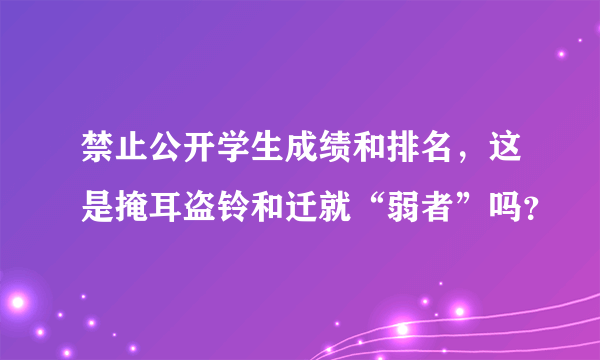 禁止公开学生成绩和排名，这是掩耳盗铃和迁就“弱者”吗？