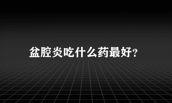 盆腔炎吃什么药最好？