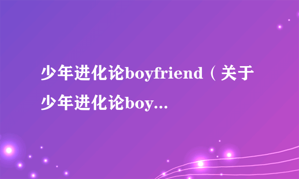 少年进化论boyfriend（关于少年进化论boyfriend的介绍）