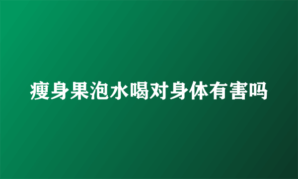 瘦身果泡水喝对身体有害吗