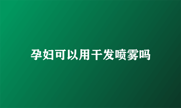 孕妇可以用干发喷雾吗