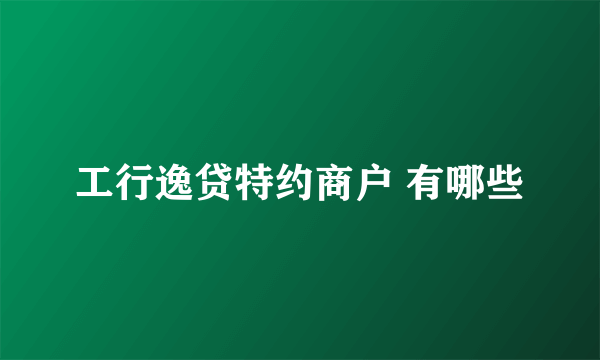 工行逸贷特约商户 有哪些