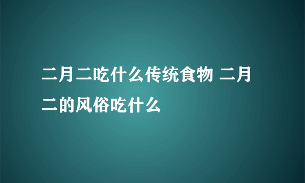 二月二吃什么传统食物 二月二的风俗吃什么