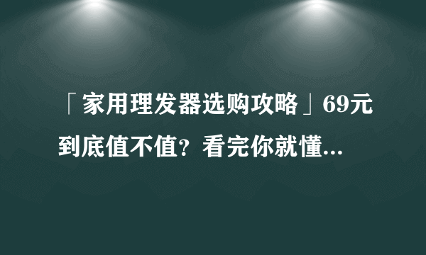 「家用理发器选购攻略」69元到底值不值？看完你就懂了____干货型硬核拆解评测