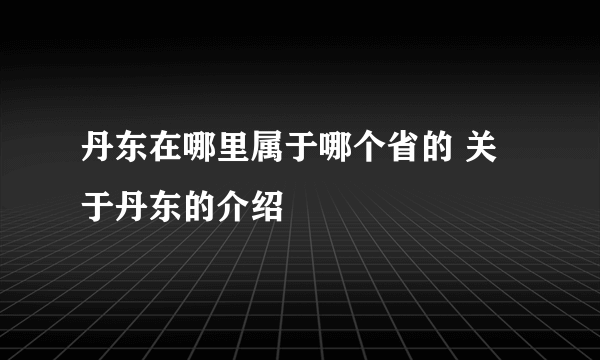 丹东在哪里属于哪个省的 关于丹东的介绍