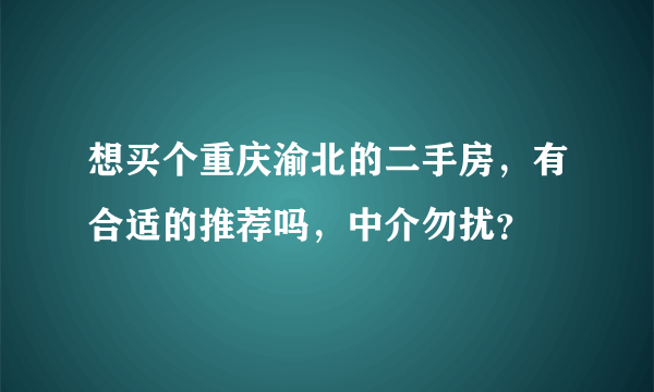 想买个重庆渝北的二手房，有合适的推荐吗，中介勿扰？