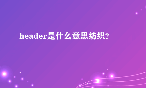 header是什么意思纺织？