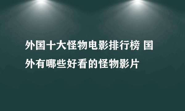 外国十大怪物电影排行榜 国外有哪些好看的怪物影片