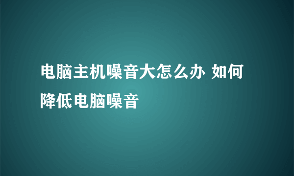 电脑主机噪音大怎么办 如何降低电脑噪音