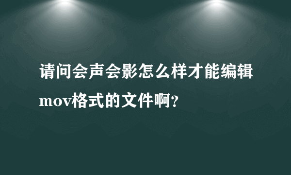 请问会声会影怎么样才能编辑mov格式的文件啊？