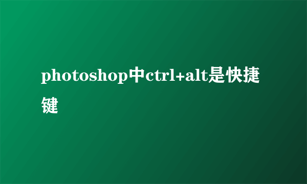 photoshop中ctrl+alt是快捷键