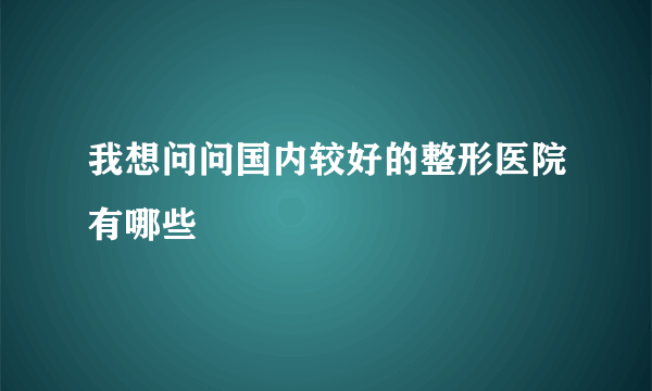 我想问问国内较好的整形医院有哪些