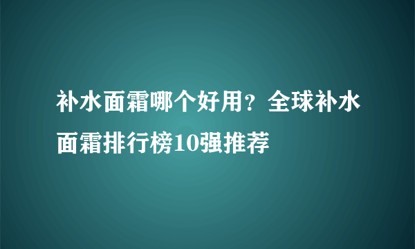 补水面霜哪个好用？全球补水面霜排行榜10强推荐